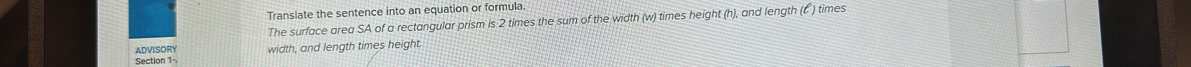 Translate the sentence into an equation or formula 
The surface area SA of a rectangular prism is 2 times the sum of the width (w) times height (h), and length (t ) times 
ADVISORY 
Section 1 - width, and length times height.