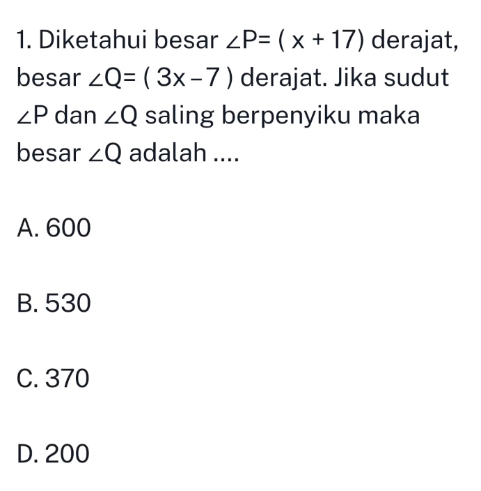 Diketahui besar ∠ P=(x+17) derajat,
besar ∠ Q=(3x-7) derajat. Jika sudut
∠ P dan ∠ Q saling berpenyiku maka
besar ∠ Q adalah ....
A. 600
B. 530
C. 370
D. 200