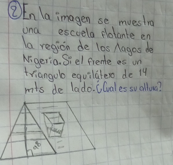 ②En la imagen se, muestro
una escela flotante en
la region de l0s Aagos de
Nigeria. Siel frente es un
triangolo equilatero de 14
mis de lado. 6(vales su allora?