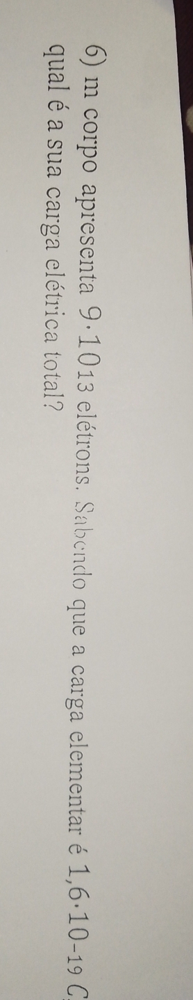 corpo apresenta 9·1013 elétrons. Sabendo que a carga elementar é 1,6·10-19 C 
qual é a sua carga elétrica total?
