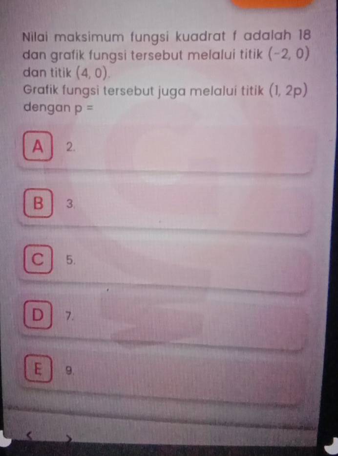 Nilai maksimum fungsi kuadrat f adalah 18
dan grafik fungsi tersebut melalui titik (-2,0)
dan titik (4,0). 
Grafik fungsi tersebut juga melalui titik (1,2p)
dengan p=
A 2.
B 3.
C 5.
D 7.
E ] 9.
<