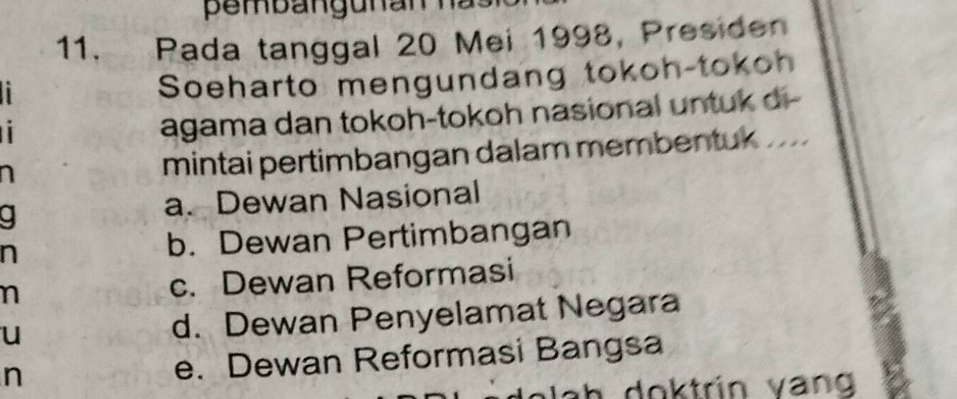 Pada tanggal 20 Mei 1998, Presiden
Soeharto mengundang tokoh-tokoh
agama dan tokoh-tokoh nasional untuk d-
mintai pertimbangan dalam membentuk ...
a
a. Dewan Nasional
n
b. Dewan Pertimbangan
n c. Dewan Reformasi
u d. Dewan Penyelamat Negara
n e. Dewan Reformasi Bangsa
Jah doktrín vạng