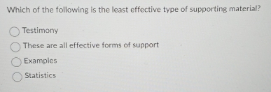 Which of the following is the least effective type of supporting material?
Testimony
These are all effective forms of support
Examples
Statistics