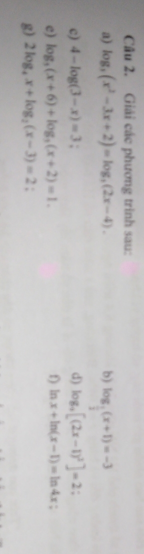 Giải các phương trình sau: 
a) log _3(x^2-3x+2)=log _3(2x-4). b) log _ 1/3 (x+1)=-3
c) 4-log (3-x)=3; 
d) log _3[(2x-1)^2]=2; 
e) log _3(x+6)+log _3(x+2)=1. f) ln x+ln (x-1)=ln 4x : 
g) 2log _4x+log _2(x-3)=2.