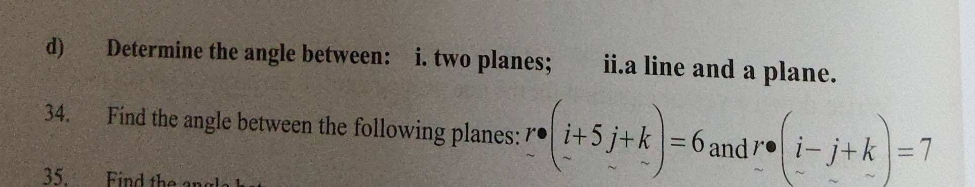 Determine the angle between: i. two planes; ii.a line and a plane.
34. Find the angle between the following planes: r· beginpmatrix i+5j+k -&-endpmatrix =6 and r· beginpmatrix i-j+kendpmatrix endpmatrix =7
35. Find the ar