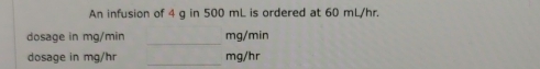 An infusion of 4 g in 500 mL is ordered at 60 mL/hr. 
dosage in mg/min _ mg/min
dosage in mg/hr _ mg/hr