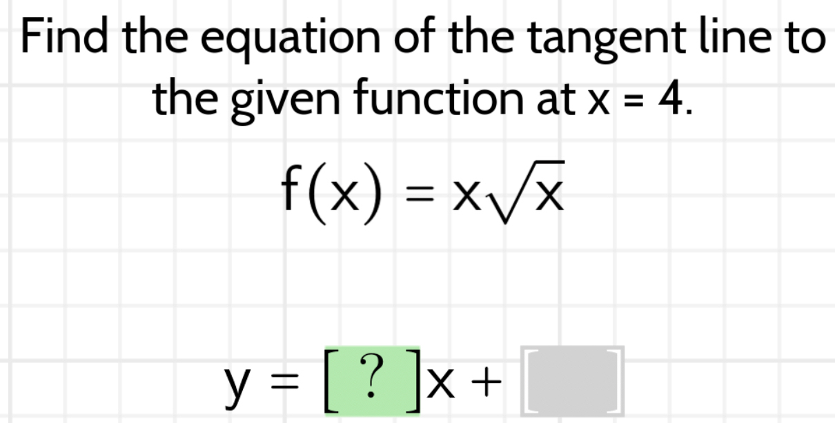 Find the equation of the tangent line to
the given function at x=4.
f(x)=xsqrt(x)
y=[?]x+□