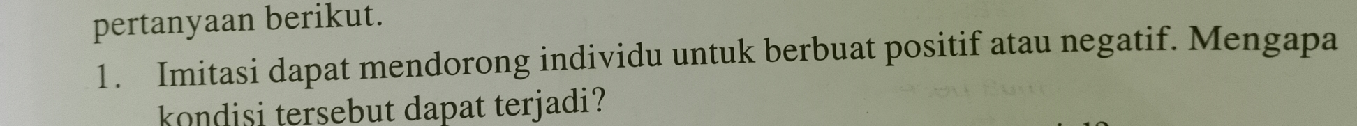 pertanyaan berikut. 
1. Imitasi dapat mendorong individu untuk berbuat positif atau negatif. Mengapa 
kondisi tersebut dapat terjadi?