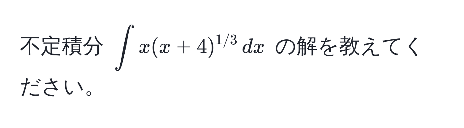 不定積分 $∈t x(x+4)^1/3 , dx$ の解を教えてください。