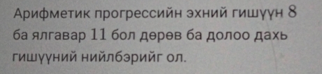 Αрифметик πрогрессийн эхний гишγун 8
ба ялгавар 11 бол дθрев ба долоо дахь 
гишγγний нийлбэрийг ол.