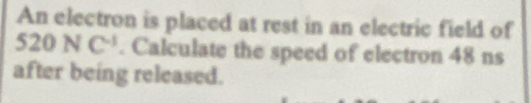 An electron is placed at rest in an electric field of
520NC^(-1). Calculate the speed of electron 48 ns 
after being released.