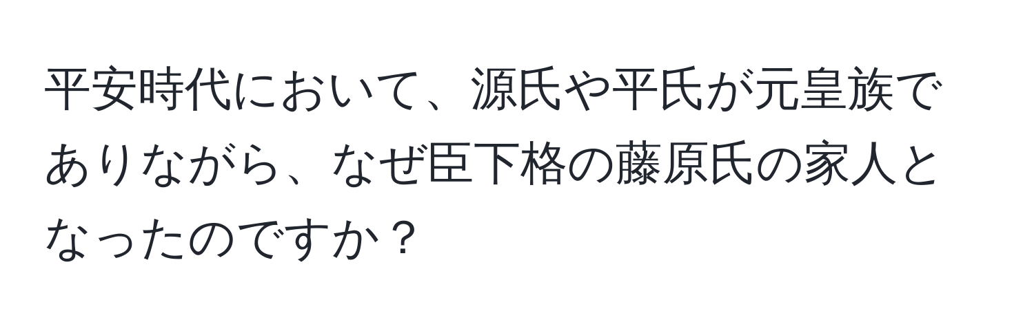 平安時代において、源氏や平氏が元皇族でありながら、なぜ臣下格の藤原氏の家人となったのですか？