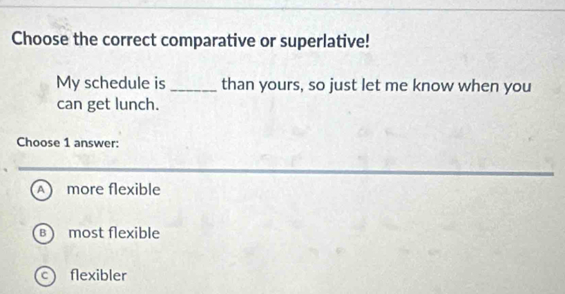 Choose the correct comparative or superlative!
My schedule is_ than yours, so just let me know when you
can get lunch.
Choose 1 answer:
A more flexible
B most flexible
c flexibler