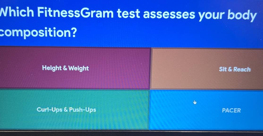 Which FitnessGram test assesses your body
composition?
Height & Weight Sit & Reach
Curl-Ups & Push-Ups PACER