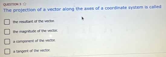 The projection of a vector along the axes of a coordinate system is called
the resultant of the vector.
the magnitude of the vector.
a component of the vector.
a tangent of the vector.