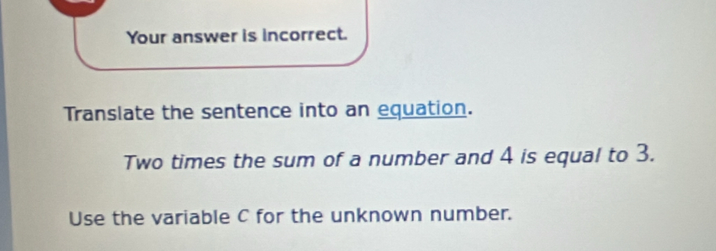 Your answer is incorrect. 
Translate the sentence into an equation. 
Two times the sum of a number and 4 is equal to 3. 
Use the variable C for the unknown number.