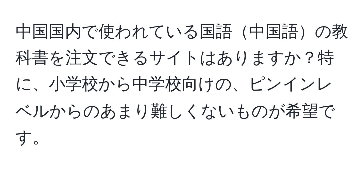 中国国内で使われている国語中国語の教科書を注文できるサイトはありますか？特に、小学校から中学校向けの、ピンインレベルからのあまり難しくないものが希望です。