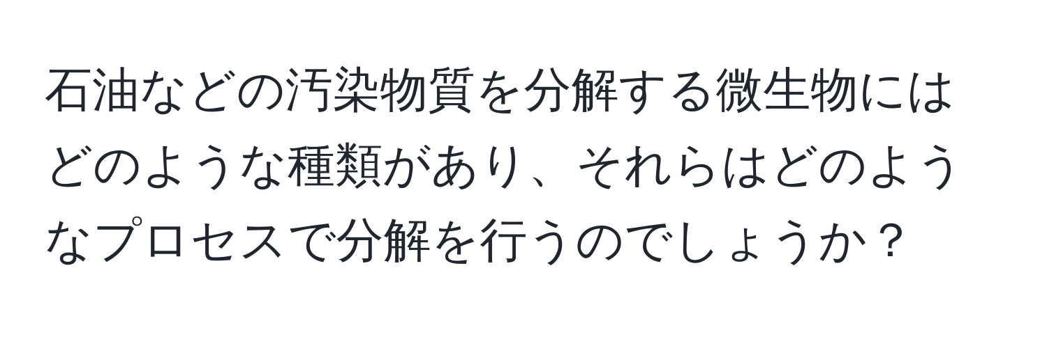 石油などの汚染物質を分解する微生物にはどのような種類があり、それらはどのようなプロセスで分解を行うのでしょうか？