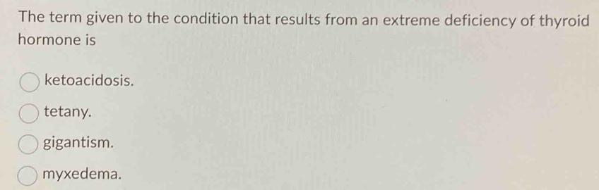 The term given to the condition that results from an extreme deficiency of thyroid
hormone is
ketoacidosis.
tetany.
gigantism.
myxedema.