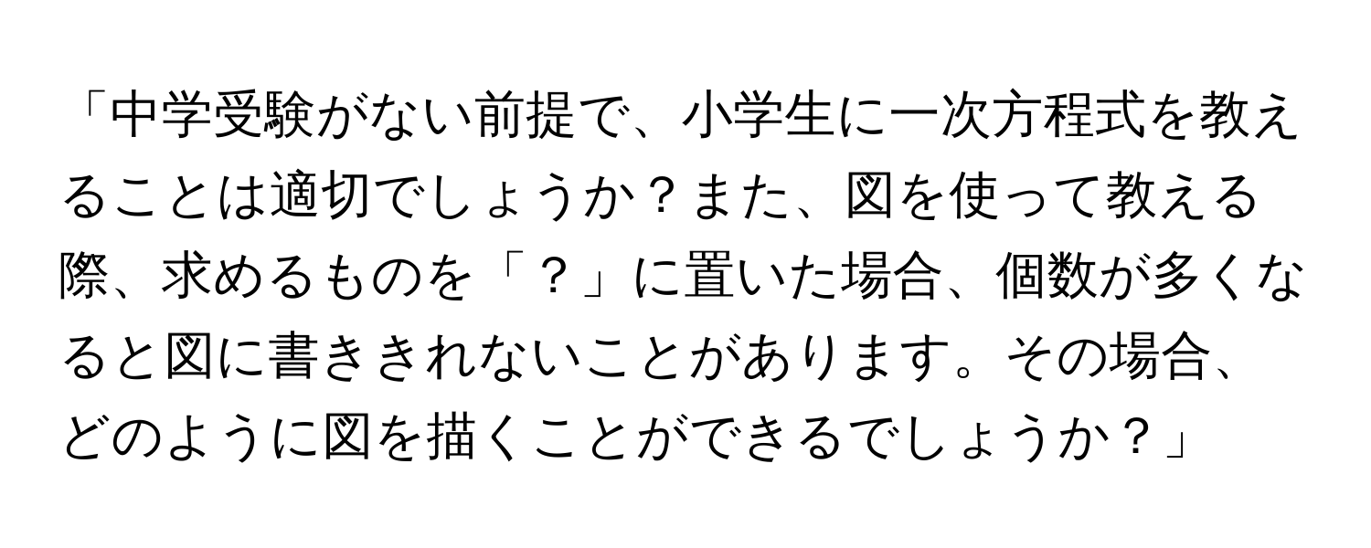 「中学受験がない前提で、小学生に一次方程式を教えることは適切でしょうか？また、図を使って教える際、求めるものを「？」に置いた場合、個数が多くなると図に書ききれないことがあります。その場合、どのように図を描くことができるでしょうか？」