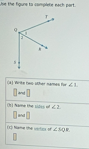 Use the figure to complete each part. 
(a) Write two other names for ∠ 1.
□ and □
(b) Name the sides of ∠ 2.
□ and □
(c) Name the vertex of ∠ SQR.