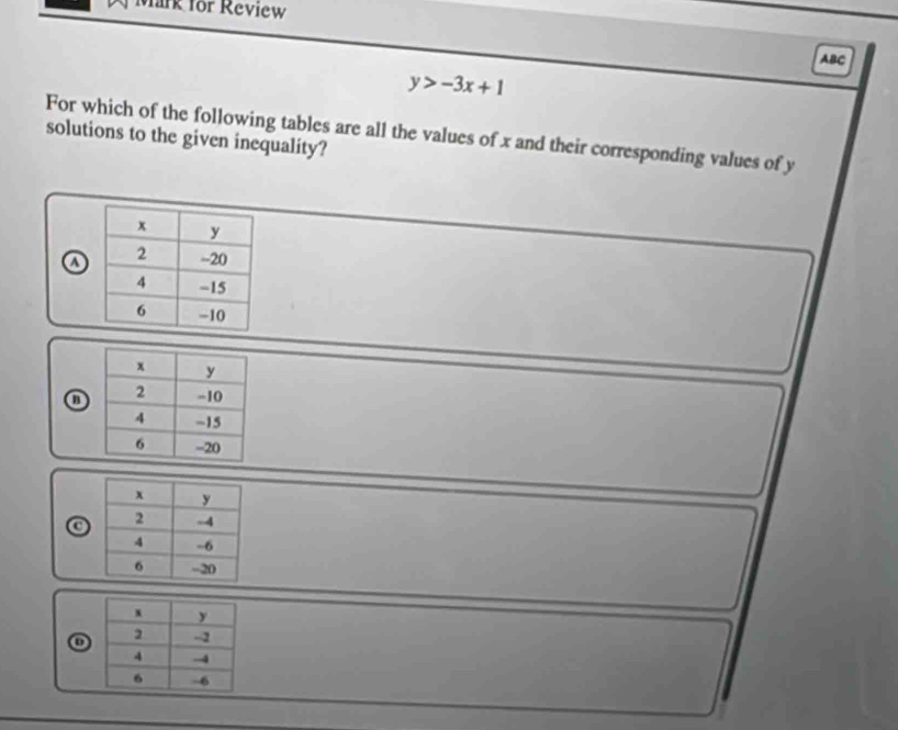 Mark for Review
ABC
y>-3x+1
For which of the following tables are all the values of x and their corresponding values of y
solutions to the given inequality?
ω
o