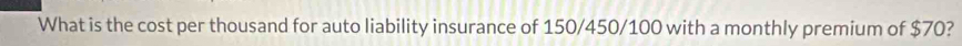 What is the cost per thousand for auto liability insurance of 150/450/100 with a monthly premium of $70?