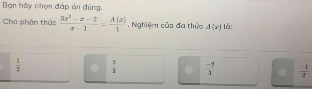 Bạn hãy chọn đáp án đúng.
Cho phân thức  (3x^2-x-2)/x-1 = A(x)/1 . Nghiệm của đa thức A(x) là:
 1/2 
 2/3 
 (-2)/3 
 (-1)/2 