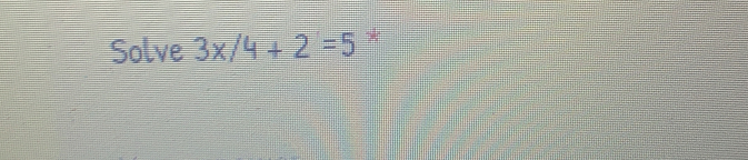 Solve 3* /4+2=5 *