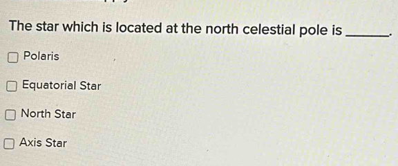 The star which is located at the north celestial pole is _.
Polaris
Equatorial Star
North Star
Axis Star