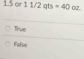 1.5 or 1 1/2 qts =40 OZ.
True
False