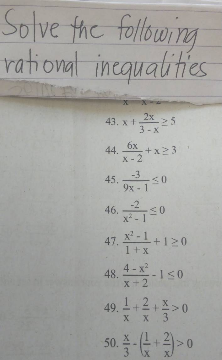 X-∠
43. x+ 2x/3-x ≥ 5
44.  6x/x-2 +x≥ 3
45.  (-3)/9x-1 ≤ 0
46.  (-2)/x^2-1 ≤ 0
47.  (x^2-1)/1+x +1≥ 0
48.  (4-x^2)/x+2 -1≤ 0
49.  1/x + 2/x + x/3 >0
50.  x/3 -( 1/x + 2/x )>0