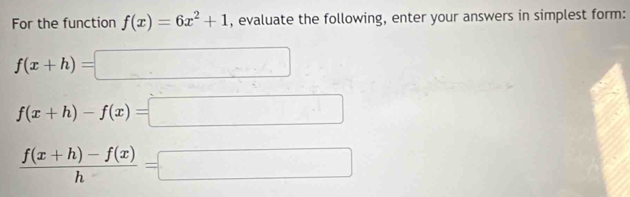 For the function f(x)=6x^2+1 , evaluate the following, enter your answers in simplest form:
f(x+h)=□
f(x+h)-f(x)=□
 (f(x+h)-f(x))/h =□