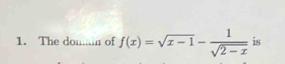 The domai of f(x)=sqrt(x-1)- 1/sqrt(2-x)  is