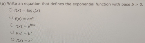 Write an equation that defines the exponential function with base b>0.
f(x)=log _b(x)
f(x)=be^x
f(x)=e^(b/x)
f(x)=b^x
f(x)=x^b