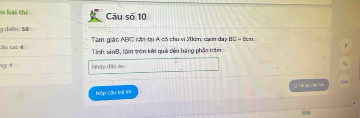 bài thi Câu số 10 
g diểm: 50 
Tam giác ABC cân tại A có chu vi 20cm, cạnh đáy BC=8cm. 
:âu sai: 4 
f 
Tính sinB, làm tròn kết quả đền hàng phần trăm. 
g: 1 Nhập đáp án
B
Nộp câu trả lời Tii lại câu hồi Zalo 
χ
8