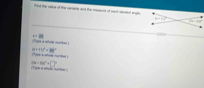 Find the value of the variable and the measure of each labeled angle.
x=22
m
(Type a whole number.)
(x+11)^circ =33°
(Type a whole number.)
(3x-33)^circ =□°
(Type a whole number.)