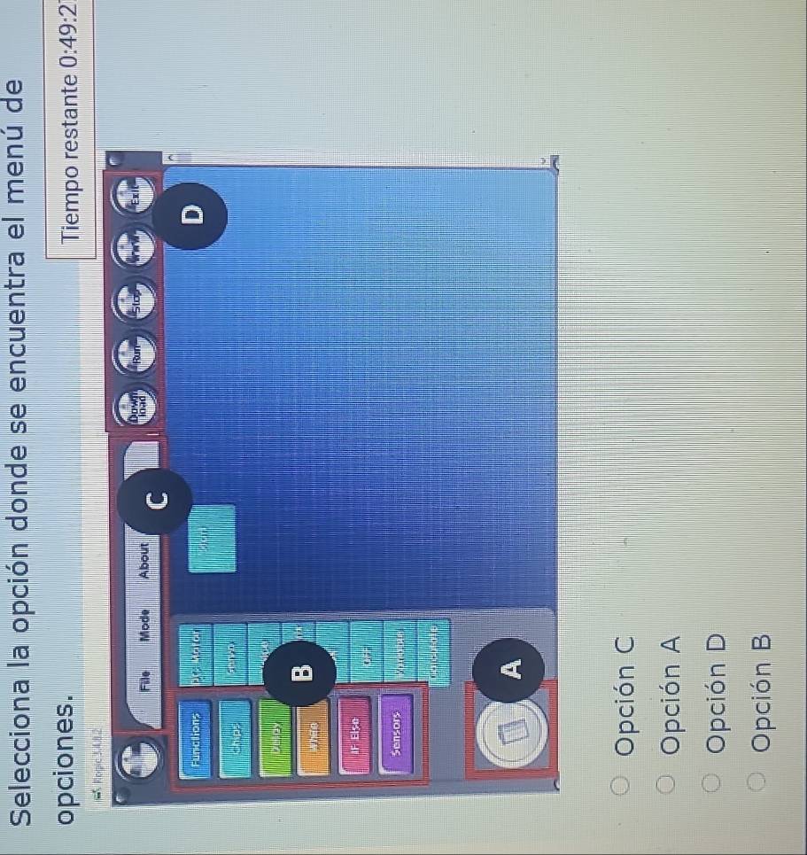 Selecciona la opción donde se encuentra el menú de
opciones. Tiempo restante 0:49:2
5 Rogic 3, 4, 8.2
File Mode About C load
Functions 
D
Chips

B
IF Elso
Sensors 8 b 
Narcutate
A
Opción C
Opción A
Opción D
Opción B