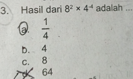 Hasil dari 8^2* 4^(-4) adalah ...
a.  1/4 
b. 4
c. 8
K 64