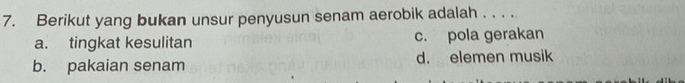 Berikut yang bukan unsur penyusun senam aerobik adalah . . . .
a. tingkat kesulitan c. pola gerakan
b. pakaian senam d. elemen musik