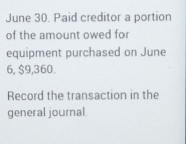 June 30. Paid creditor a portion 
of the amount owed for 
equipment purchased on June
6, $9,360. 
Record the transaction in the 
general journal.