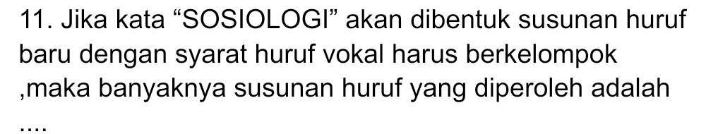 Jika kata “SOSIOLOGI” akan dibentuk susunan huruf 
baru dengan syarat huruf vokal harus berkelompok 
,maka banyaknya susunan huruf yang diperoleh adalah 
....