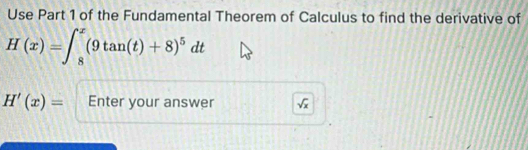 Use Part 1 of the Fundamental Theorem of Calculus to find the derivative of
H(x)=∈t _8^(x(9tan (t)+8)^5)dt
H'(x)= Enter your answer sqrt(x)