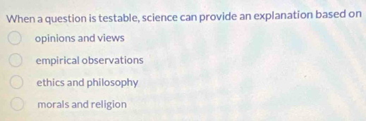 When a question is testable, science can provide an explanation based on
opinions and views
empirical observations
ethics and philosophy
morals and religion