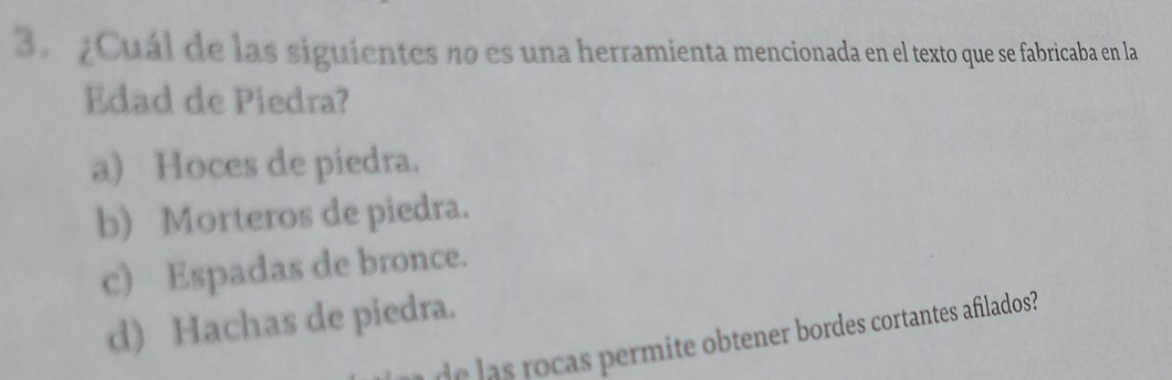 ¿Cuál de las siguientes no es una herramienta mencionada en el texto que se fabricaba en la
Edad de Piedra?
a) Hoces de piedra.
b) Morteros de piedra.
c) Espadas de bronce.
d) Hachas de piedra.
e l s o mite btener bordes cortantes afilados