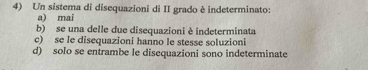 Un sistema di disequazioni di II grado è indeterminato:
a) mai
b) se una delle due disequazioni è indeterminata
c) se le disequazioni hanno le stesse soluzioni
d) solo se entrambe le disequazioni sono indeterminate