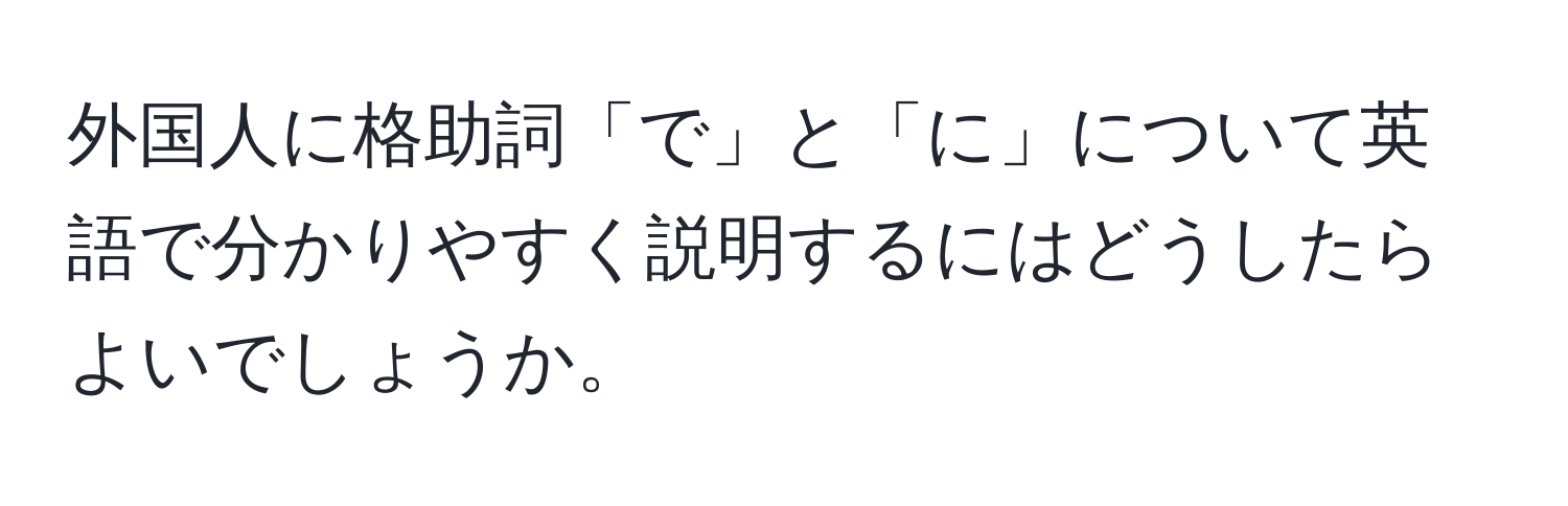 外国人に格助詞「で」と「に」について英語で分かりやすく説明するにはどうしたらよいでしょうか。