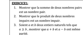 Montrer que la somme de deux nombres pairs 
est un nombre pair. 
2. Montrer que le produit de deux nombres 
impairs est un nombre impair. 
3. Soient a et b deux entiers naturels tels que
a≥ b , montrer que a+b et a-b ont même 
parité.