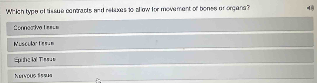 Which type of tissue contracts and relaxes to allow for movement of bones or organs?
4
Connective tissue
Muscular tissue
Epithelial Tissue
Nervous tissue
