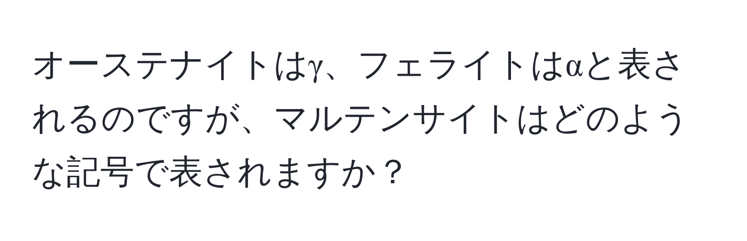 オーステナイトはγ、フェライトはαと表されるのですが、マルテンサイトはどのような記号で表されますか？